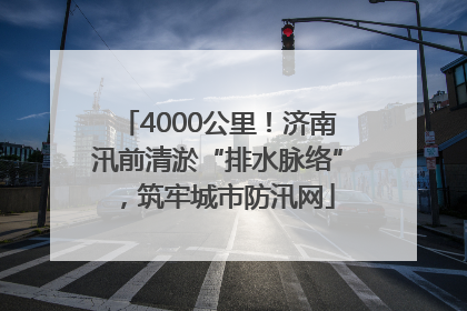 4000公里！济南汛前清淤“排水脉络”，筑牢城市防汛网