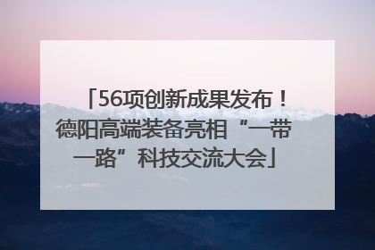 56项创新成果发布！德阳高端装备亮相“一带一路”科技交流大会