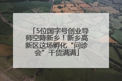 5位国字号创业导师空降新乡！新乡高新区这场孵化“问诊会”干货满满
