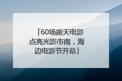 60场露天电影点亮光影市南，海边电影节开幕