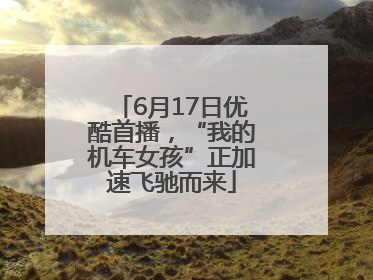 6月17日优酷首播，“我的机车女孩”正加速飞驰而来