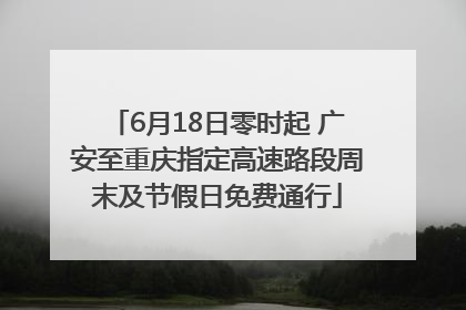 6月18日零时起 广安至重庆指定高速路段周末及节假日免费通行