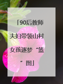 90后教师夫妇带领山村女孩逐梦“篮”图