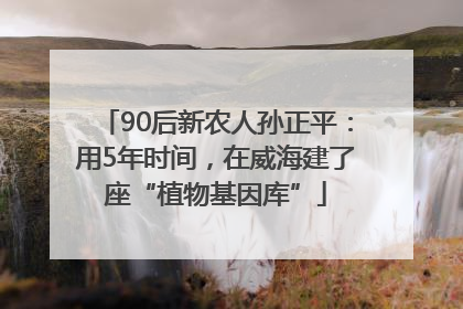 90后新农人孙正平：用5年时间，在威海建了座“植物基因库”