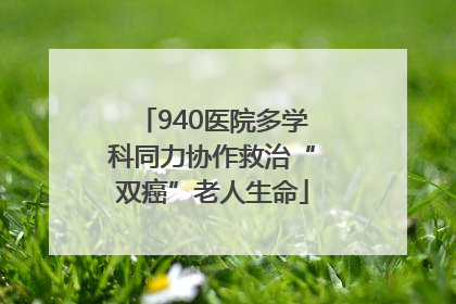 940医院多学科同力协作救治“双癌”老人生命