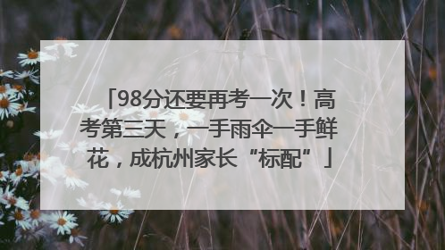 98分还要再考一次！高考第三天，一手雨伞一手鲜花，成杭州家长“标配”
