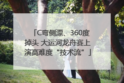 C弯侧漂、360度掉头 大运河龙舟赛上演高难度“技术流”