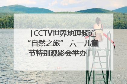 CCTV世界地理频道“自然之旅” 六一儿童节特别观影会举办