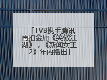 TVB携手腾讯再拍金庸《笑傲江湖》，《新闻女王2》年内播出
